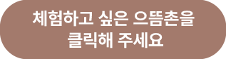 체험하고 싶은 으뜸촌을 클릭해 주세요